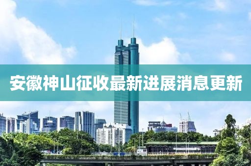安徽神山征收最新進(jìn)展消息更新