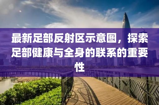 最新足部反射區(qū)示意圖，探索足部健康與全身的聯(lián)系的重要性