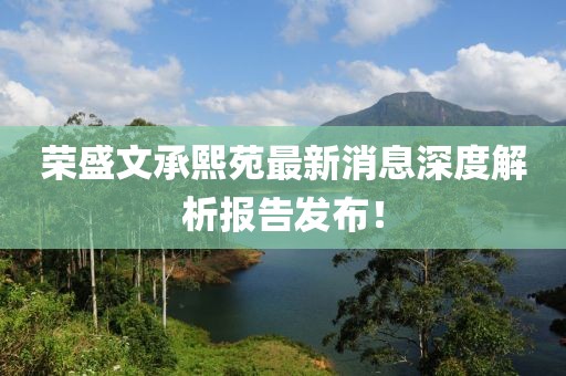 榮盛文承熙苑最新消息深度解析報(bào)告發(fā)布！