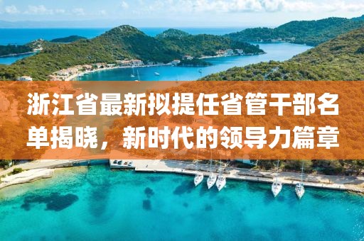 浙江省最新擬提任省管干部名單揭曉，新時代的領(lǐng)導(dǎo)力篇章