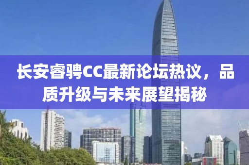 長安睿騁CC最新論壇熱議，品質(zhì)升級與未來展望揭秘