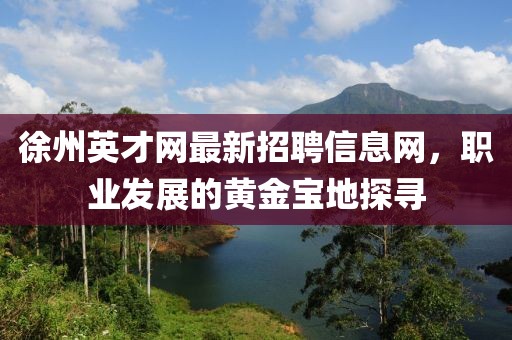 徐州英才網(wǎng)最新招聘信息網(wǎng)，職業(yè)發(fā)展的黃金寶地探尋