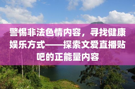 警惕非法色情內(nèi)容，尋找健康娛樂方式——探索文愛直播貼吧的正能量內(nèi)容
