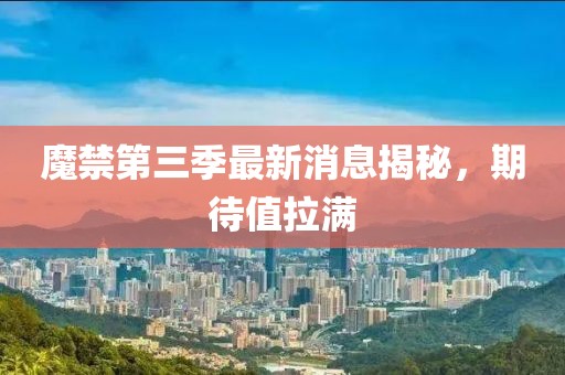 魔禁第三季最新消息揭秘，期待值拉滿