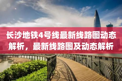 長沙地鐵4號線最新線路圖動態(tài)解析，最新線路圖及動態(tài)解析