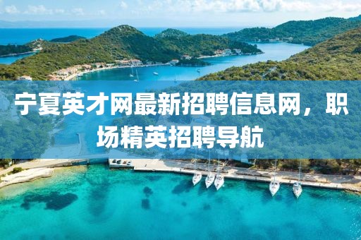 寧夏英才網(wǎng)最新招聘信息網(wǎng)，職場精英招聘導(dǎo)航