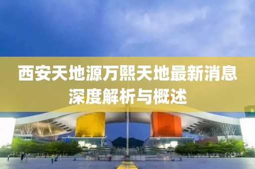西安天地源萬熙天地最新消息深度解析與概述