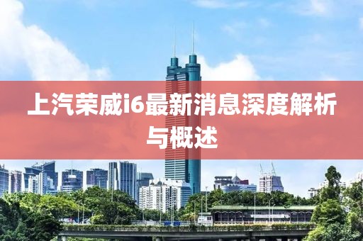 上汽榮威i6最新消息深度解析與概述