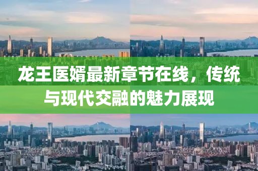 龍王醫(yī)婿最新章節(jié)在線，傳統(tǒng)與現(xiàn)代交融的魅力展現(xiàn)