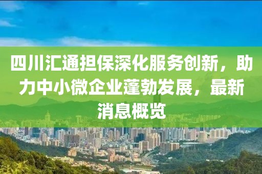 四川匯通擔(dān)保深化服務(wù)創(chuàng)新，助力中小微企業(yè)蓬勃發(fā)展，最新消息概覽