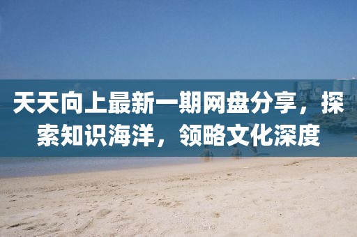 天天向上最新一期網(wǎng)盤分享，探索知識海洋，領(lǐng)略文化深度