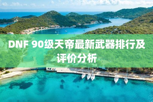 DNF 90級天帝最新武器排行及評價分析
