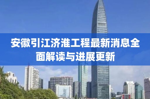 安徽引江濟淮工程最新消息全面解讀與進展更新