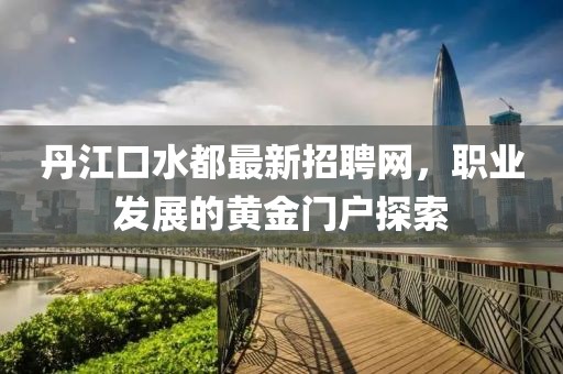 丹江口水都最新招聘網(wǎng)，職業(yè)發(fā)展的黃金門戶探索