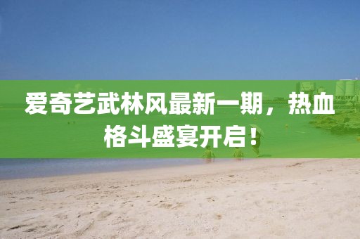 愛奇藝武林風(fēng)最新一期，熱血格斗盛宴開啟！