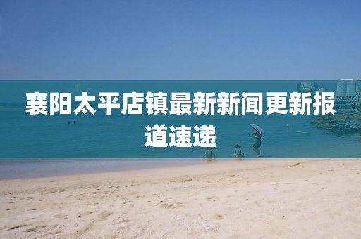 襄陽(yáng)太平店鎮(zhèn)最新新聞更新報(bào)道速遞