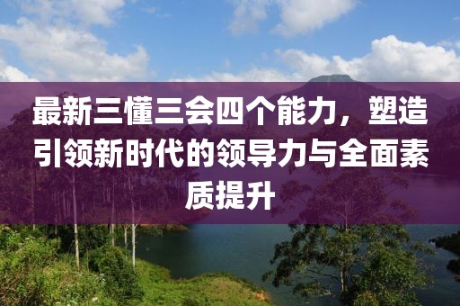 最新三懂三會四個能力，塑造引領(lǐng)新時代的領(lǐng)導(dǎo)力與全面素質(zhì)提升