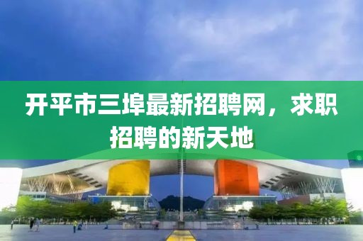 開(kāi)平市三埠最新招聘網(wǎng)，求職招聘的新天地