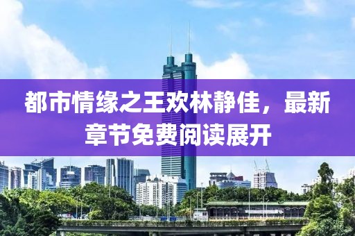 都市情緣之王歡林靜佳，最新章節(jié)免費閱讀展開