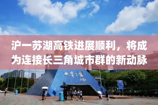 滬一蘇湖高鐵進(jìn)展順利，將成為連接長(zhǎng)三角城市群的新動(dòng)脈
