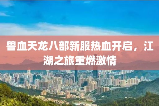 獸血天龍八部新服熱血開啟，江湖之旅重燃激情
