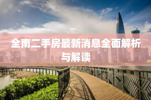 全南二手房最新消息全面解析與解讀