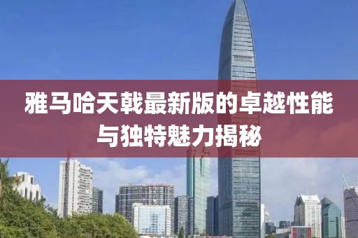 雅馬哈天戟最新版的卓越性能與獨(dú)特魅力揭秘