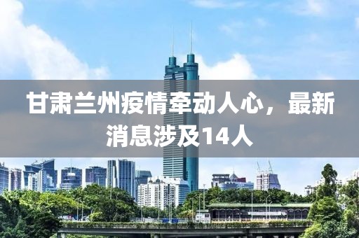 甘肅蘭州疫情牽動人心，最新消息涉及14人