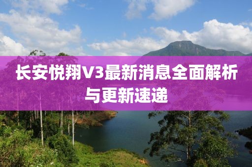 長安悅翔V3最新消息全面解析與更新速遞