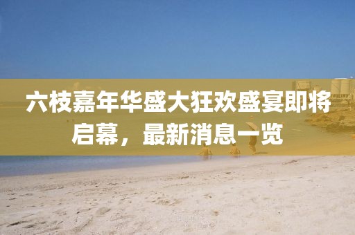 六枝嘉年華盛大狂歡盛宴即將啟幕，最新消息一覽
