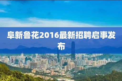 阜新魯花2016最新招聘啟事發(fā)布