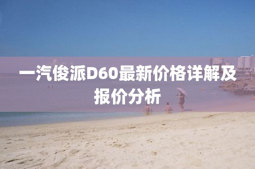 一汽俊派D60最新價格詳解及報價分析