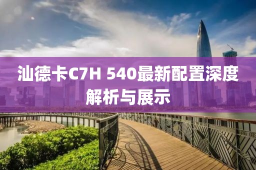 汕德卡C7H 540最新配置深度解析與展示