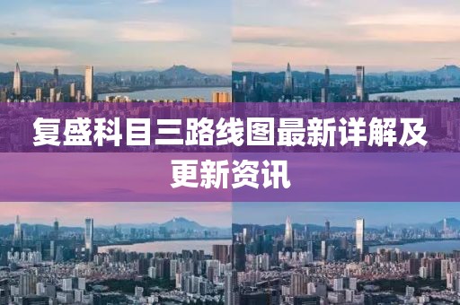 復(fù)盛科目三路線圖最新詳解及更新資訊
