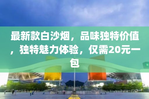 最新款白沙煙，品味獨(dú)特價值，獨(dú)特魅力體驗(yàn)，僅需20元一包