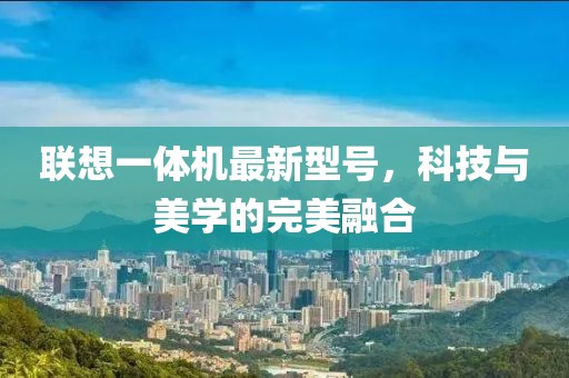 聯(lián)想一體機最新型號，科技與美學的完美融合