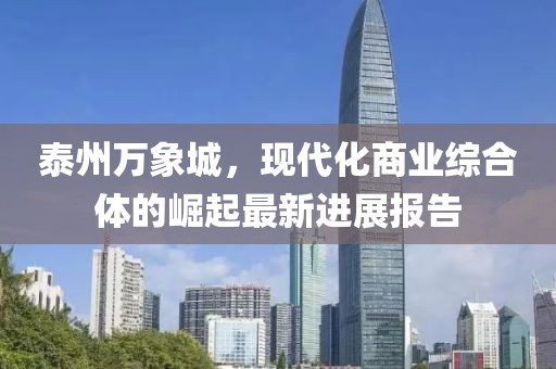 泰州萬(wàn)象城，現(xiàn)代化商業(yè)綜合體的崛起最新進(jìn)展報(bào)告