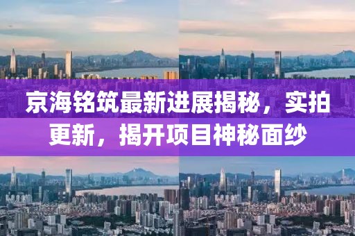 京海銘筑最新進展揭秘，實拍更新，揭開項目神秘面紗