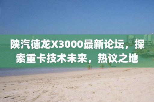 陜汽德龍X3000最新論壇，探索重卡技術(shù)未來，熱議之地