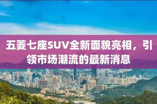五菱七座SUV全新面貌亮相，引領市場潮流的最新消息