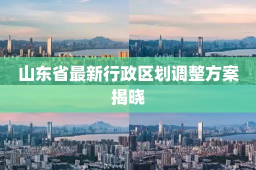 山東省最新行政區(qū)劃調(diào)整方案揭曉
