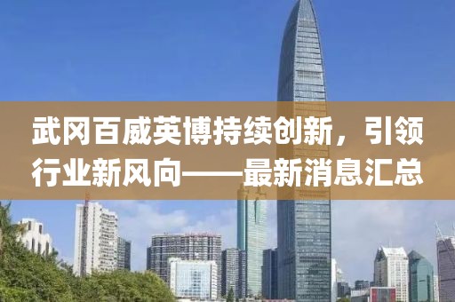 武岡百威英博持續(xù)創(chuàng)新，引領(lǐng)行業(yè)新風(fēng)向——最新消息匯總