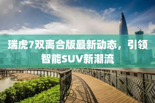 瑞虎7雙離合版最新動(dòng)態(tài)，引領(lǐng)智能SUV新潮流