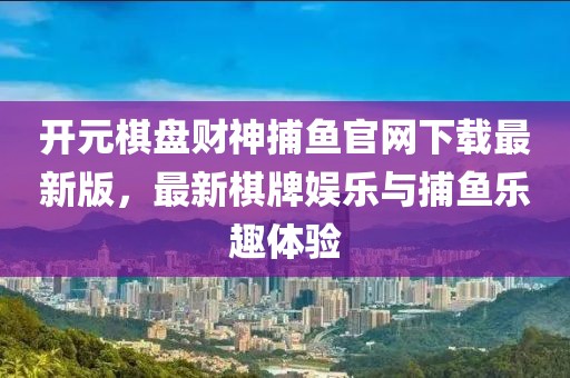 開元棋盤財(cái)神捕魚官網(wǎng)下載最新版，最新棋牌娛樂與捕魚樂趣體驗(yàn)