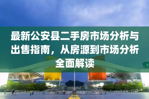 最新公安縣二手房市場分析與出售指南，從房源到市場分析全面解讀