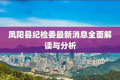 鳳陽縣紀(jì)檢委最新消息全面解讀與分析