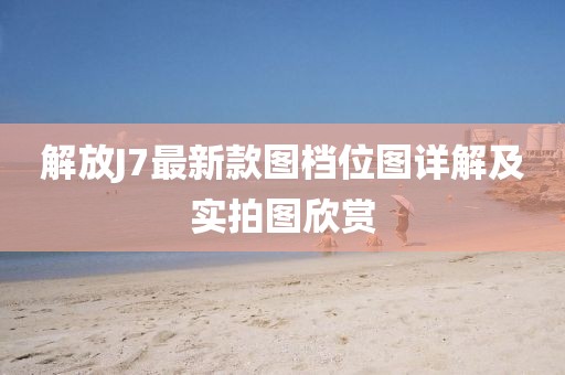 解放J7最新款圖檔位圖詳解及實拍圖欣賞