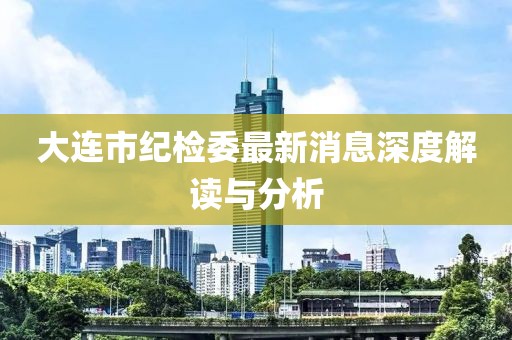 大連市紀(jì)檢委最新消息深度解讀與分析