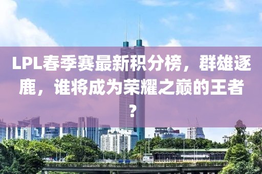 LPL春季賽最新積分榜，群雄逐鹿，誰(shuí)將成為榮耀之巔的王者？