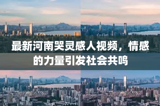最新河南哭靈感人視頻，情感的力量引發(fā)社會共鳴